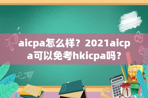 aicpa怎么样？2021aicpa可以免考hkicpa吗？