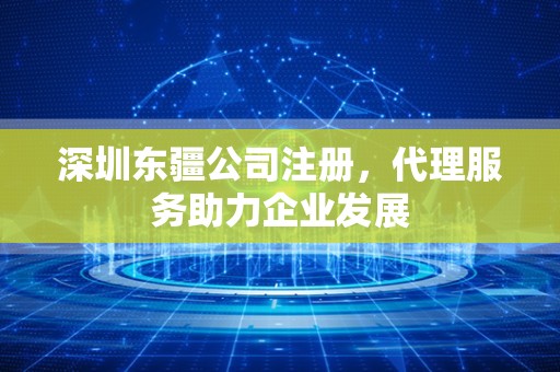 深圳东疆公司注册，代理服务助力企业发展