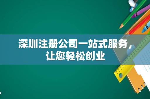 深圳注册公司一站式服务，让您轻松创业