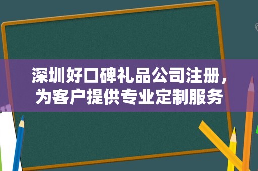 深圳好口碑礼品公司注册，为客户提供专业定制服务