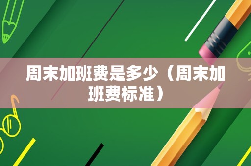 周末加班费是多少（周末加班费标准）