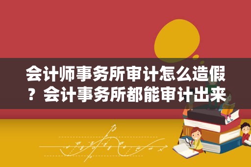 会计师事务所审计怎么造假？会计事务所都能审计出来吗公司财务造假？