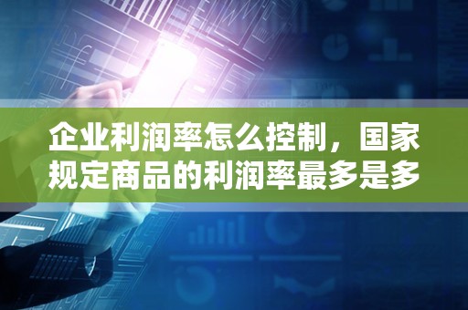 企业利润率怎么控制，国家规定商品的利润率最多是多少？