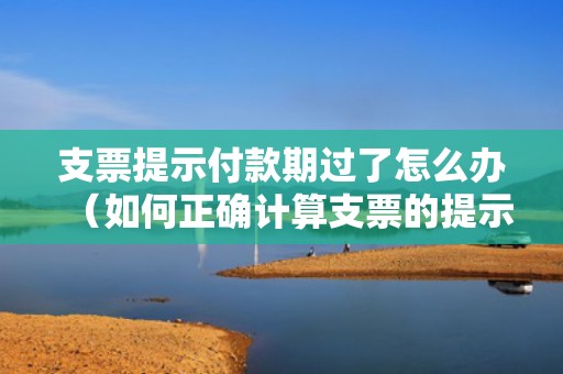 支票提示付款期过了怎么办（如何正确计算支票的提示付款期？）
