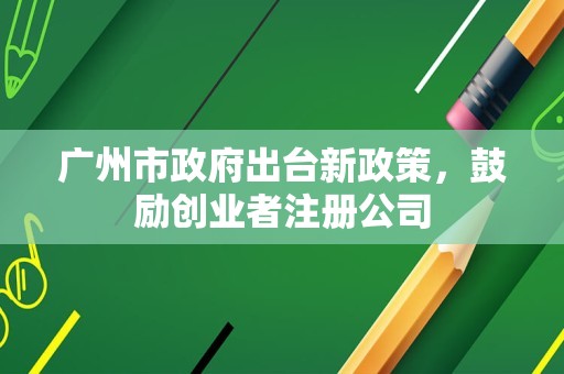 广州市政府出台新政策，鼓励创业者注册公司
