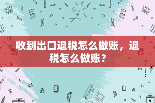 收到出口退税怎么做账，退税怎么做账？