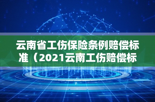 云南省工伤保险条例赔偿标准（2021云南工伤赔偿标准表）