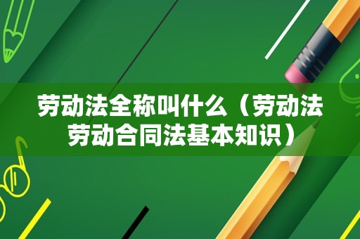 劳动法全称叫什么（劳动法劳动合同法基本知识）