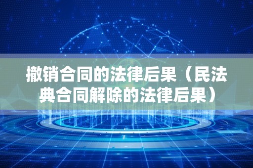撤销合同的法律后果（民法典合同解除的法律后果）