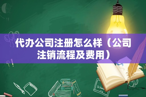 代办公司注册怎么样（公司注销流程及费用）