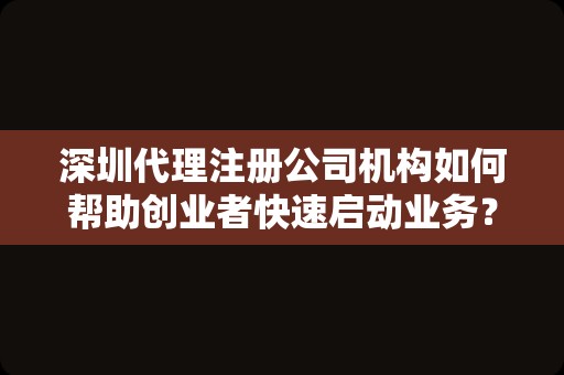 深圳代理注册公司机构如何帮助创业者快速启动业务？