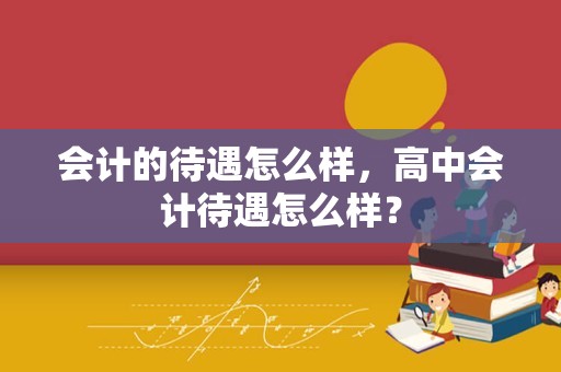 会计的待遇怎么样，高中会计待遇怎么样？