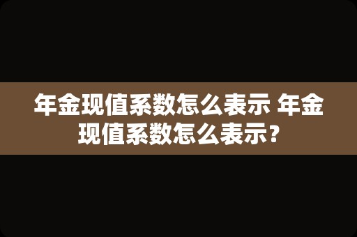 年金现值系数怎么表示 年金现值系数怎么表示？