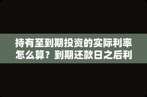 持有至到期投资的实际利率怎么算？到期还款日之后利息怎么算？