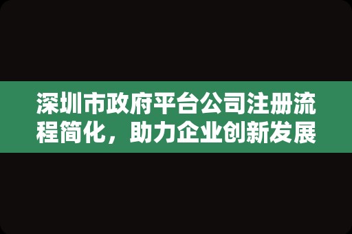 深圳市政府平台公司注册流程简化，助力企业创新发展
