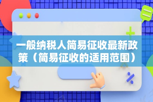 一般纳税人简易征收最新政策（简易征收的适用范围）