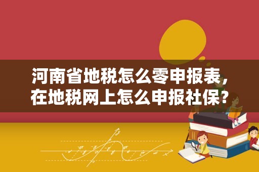 河南省地税怎么零申报表，在地税网上怎么申报社保？