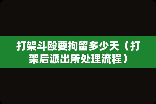 打架斗殴要拘留多少天（打架后派出所处理流程）
