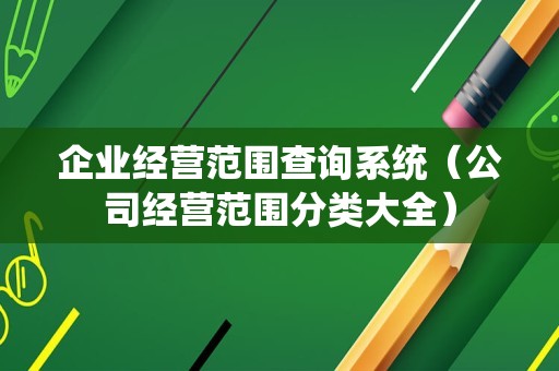 企业经营范围查询系统（公司经营范围分类大全）