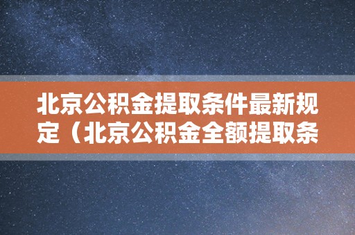 北京公积金提取条件最新规定（北京公积金全额提取条件）