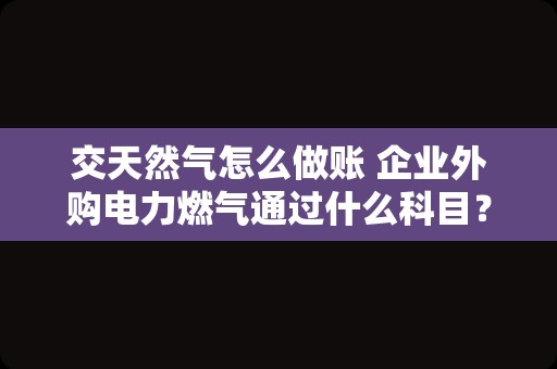 交天然气怎么做账 企业外购电力燃气通过什么科目？
