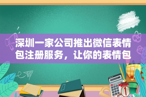 深圳一家公司推出微信表情包注册服务，让你的表情包独一无二