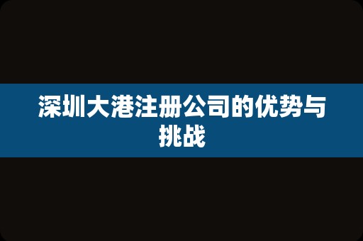 深圳大港注册公司的优势与挑战