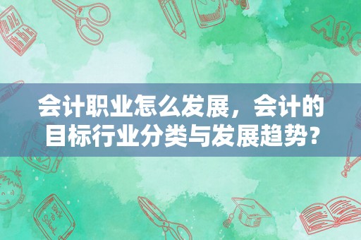 会计职业怎么发展，会计的目标行业分类与发展趋势？