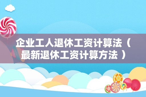 企业工人退休工资计算法（最新退休工资计算方法 ）