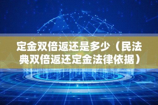 定金双倍返还是多少（民法典双倍返还定金法律依据）
