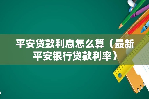 平安贷款利息怎么算（最新平安银行贷款利率）