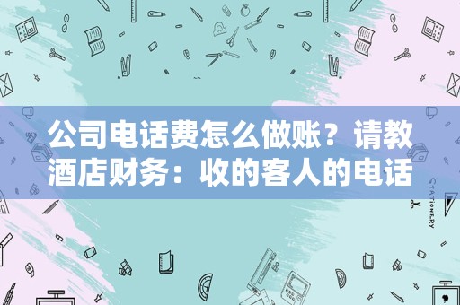公司电话费怎么做账？请教酒店财务：收的客人的电话费怎么做账？
