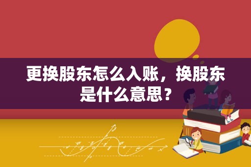 更换股东怎么入账，换股东是什么意思？