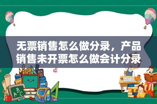 无票销售怎么做分录，产品销售未开票怎么做会计分录？后又收到票有怎么做会计分录？