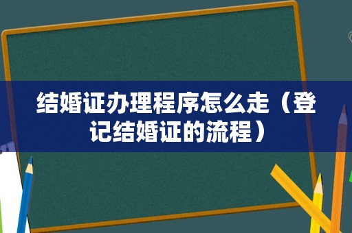 结婚证办理程序怎么走（登记结婚证的流程）