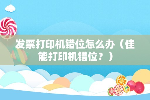 发票打印机错位怎么办（佳能打印机错位？）