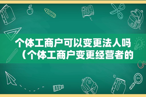 个体工商户可以变更法人吗（个体工商户变更经营者的规定）