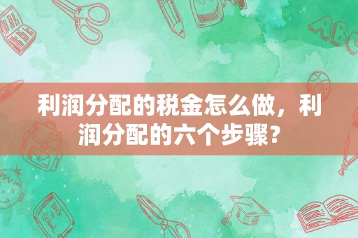 利润分配的税金怎么做，利润分配的六个步骤？