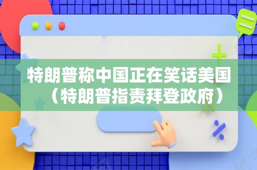 特朗普称中国正在笑话美国（特朗普指责拜登政府）