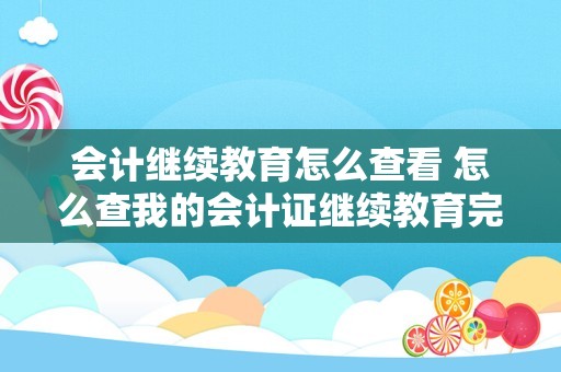 会计继续教育怎么查看 怎么查我的会计证继续教育完成进度？