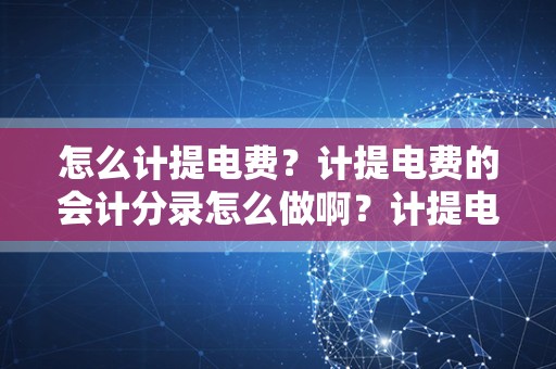 怎么计提电费？计提电费的会计分录怎么做啊？计提电费的会计？