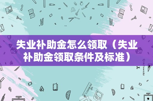 失业补助金怎么领取（失业补助金领取条件及标准）