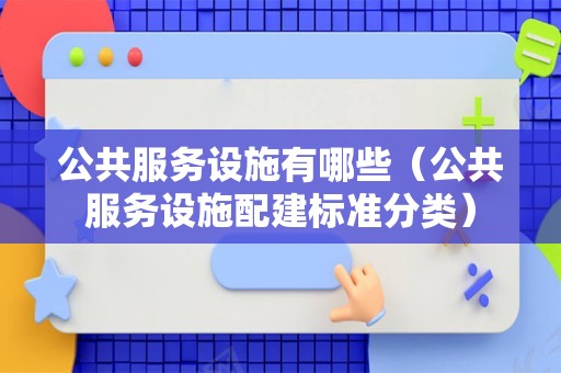 公共服务设施有哪些（公共服务设施配建标准分类）
