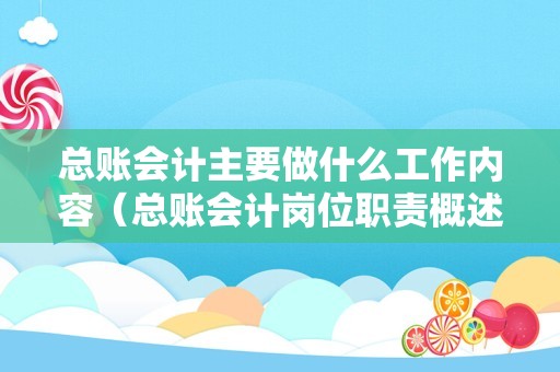 总账会计主要做什么工作内容（总账会计岗位职责概述）