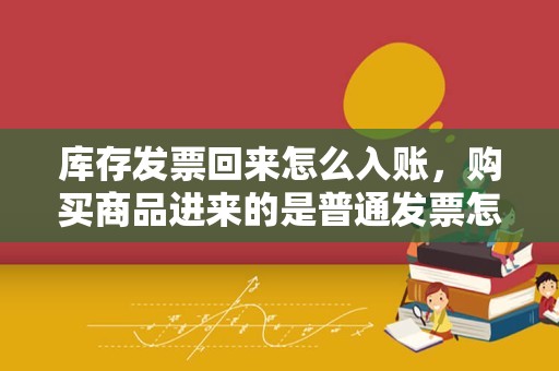 库存发票回来怎么入账，购买商品进来的是普通发票怎么做账？购买商品？