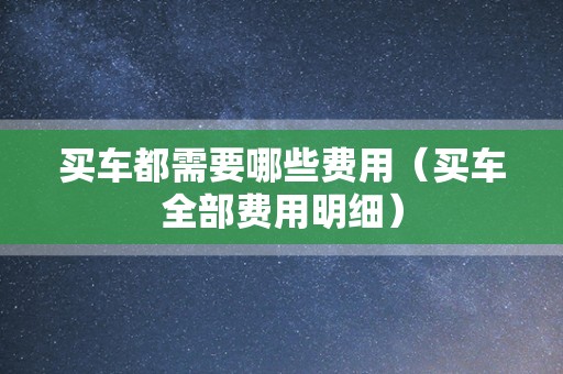 买车都需要哪些费用（买车全部费用明细）