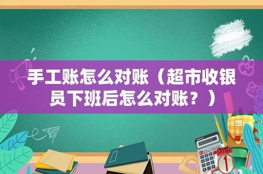 手工账怎么对账（超市收银员下班后怎么对账？）