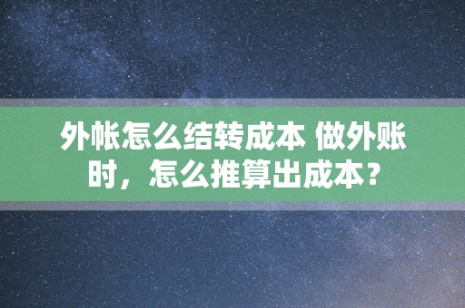 外帐怎么结转成本 做外账时，怎么推算出成本？