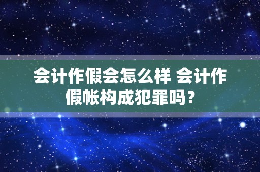 会计作假会怎么样 会计作假帐构成犯罪吗？