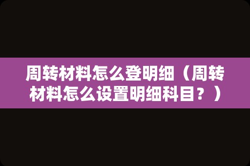 周转材料怎么登明细（周转材料怎么设置明细科目？）